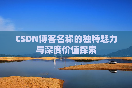 CSDN博客名称的独特魅力与深度价值探索 CSDN博客名称的独特魅力与深度价值探索